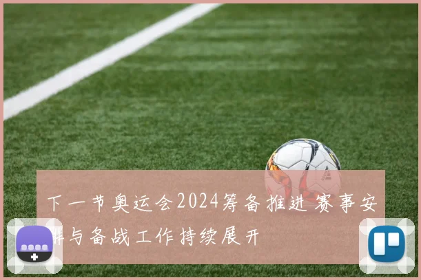 下一节奥运会2024筹备推进 赛事安排与备战工作持续展开