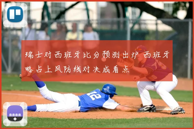 瑞士对西班牙比分预测出炉 西班牙略占上风防线对决成看点
