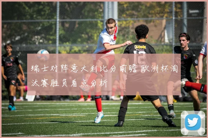 瑞士对阵意大利比分前瞻 欧洲杯淘汰赛胜负看点分析