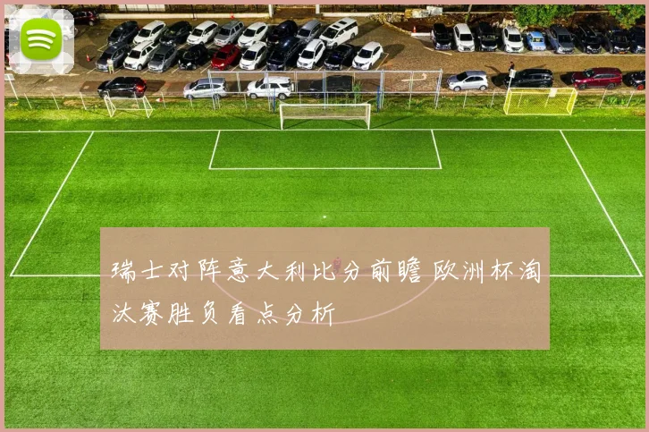 瑞士对阵意大利比分前瞻 欧洲杯淘汰赛胜负看点分析