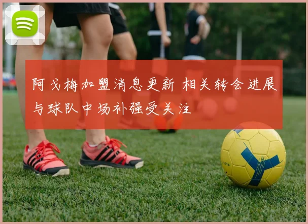 阿戈梅加盟消息更新 相关转会进展与球队中场补强受关注