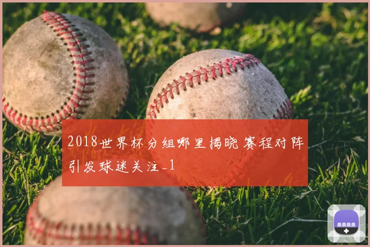 2018世界杯分组哪里揭晓 赛程对阵引发球迷关注_1