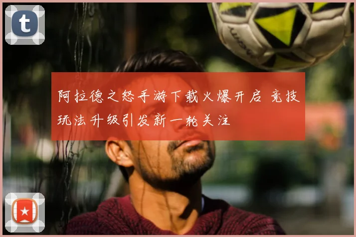 阿拉德之怒手游下载火爆开启 竞技玩法升级引发新一轮关注