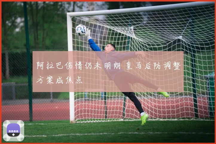 阿拉巴伤情仍未明朗 皇马后防调整方案成焦点