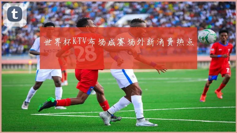 世界杯KTV布场成赛场外新消费热点