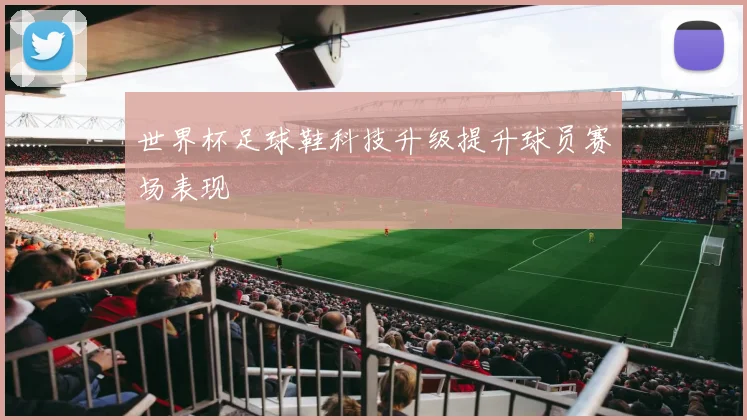 世界杯足球鞋科技升级提升球员赛场表现