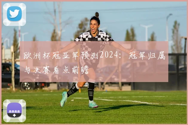 欧洲杯冠亚军预测2024：冠军归属与决赛看点前瞻