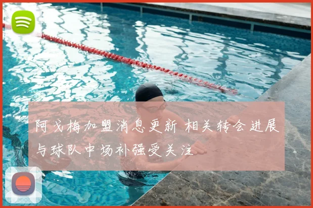 阿戈梅加盟消息更新 相关转会进展与球队中场补强受关注