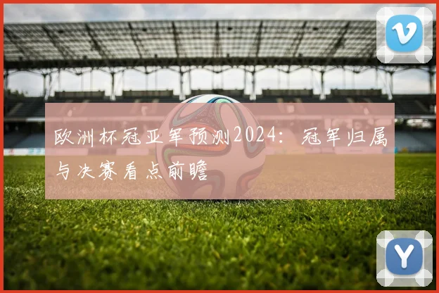 欧洲杯冠亚军预测2024:冠军归属与决赛看点前瞻
