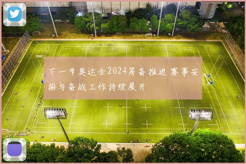 下一节奥运会2024筹备推进 赛事安排与备战工作持续展开
