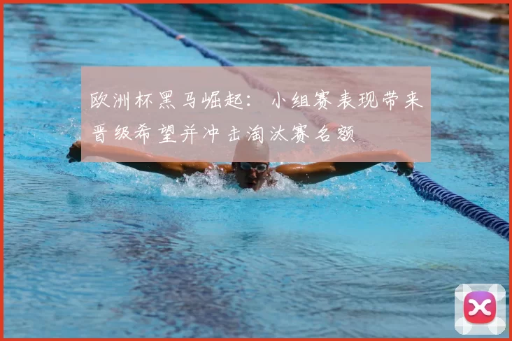 欧洲杯黑马崛起:小组赛表现带来晋级希望并冲击淘汰赛名额