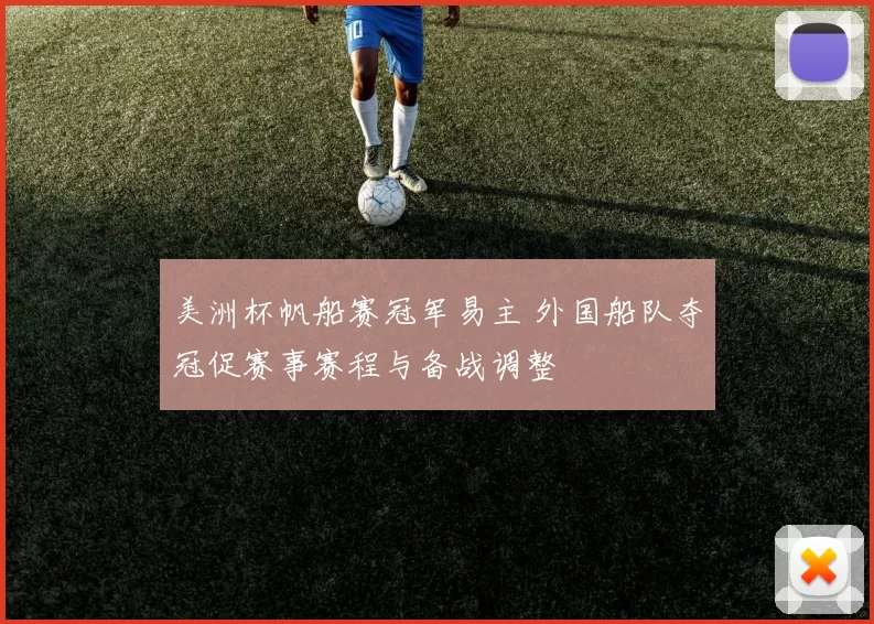 美洲杯帆船赛冠军易主 外国船队夺冠促赛事赛程与备战调整