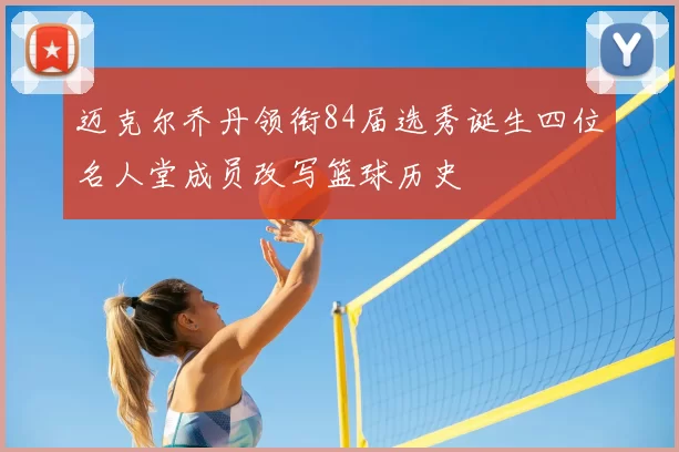 迈克尔乔丹领衔84届选秀诞生四位名人堂成员改写篮球历史