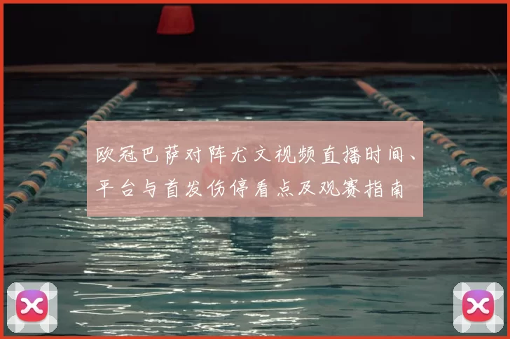 欧冠巴萨对阵尤文视频直播时间、平台与首发伤停看点及观赛指南
