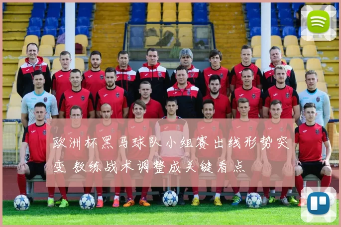欧洲杯黑马球队小组赛出线形势突变 教练战术调整成关键看点