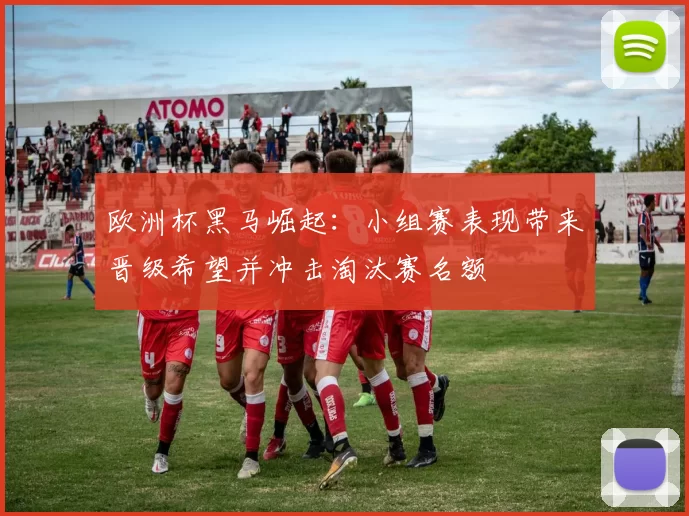 欧洲杯黑马崛起：小组赛表现带来晋级希望并冲击淘汰赛名额