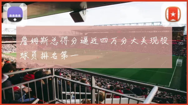 詹姆斯总得分逼近四万分大关现役球员排名第一